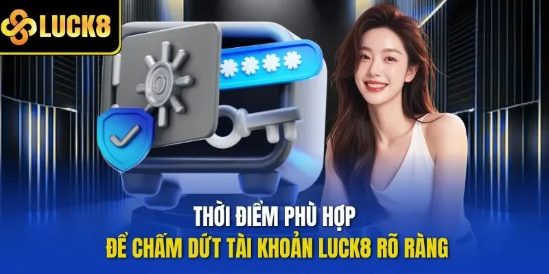 Thời điểm phù hợp để chấm dứt tài khoản LUCK8 rõ ràng